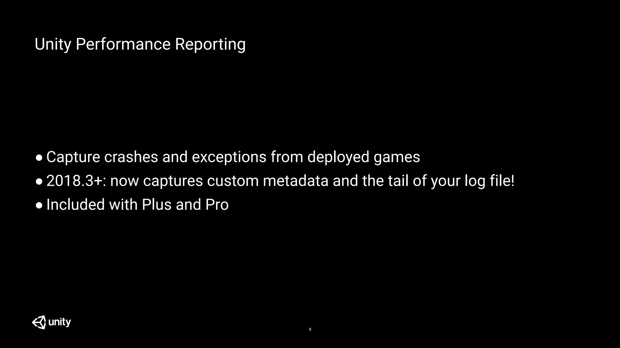 Unity Performance Reporting
● Capture crashes and exceptions from deployed games
● 2018.3+: now captures custom metadata and the tail of your log file!
● Included with Plus and Pro
8
 