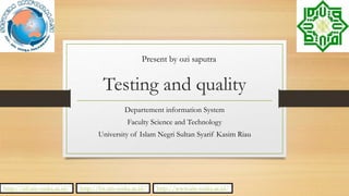 Testing and quality
Departement information System
Faculty Science and Technology
University of Islam Negri Sultan Syarif Kasim Riau
Present by ozi saputra
http://sif.uin-suska.ac.id/ http://www.uin-suska.ac.id/http://fst.uin-suska.ac.id/
 