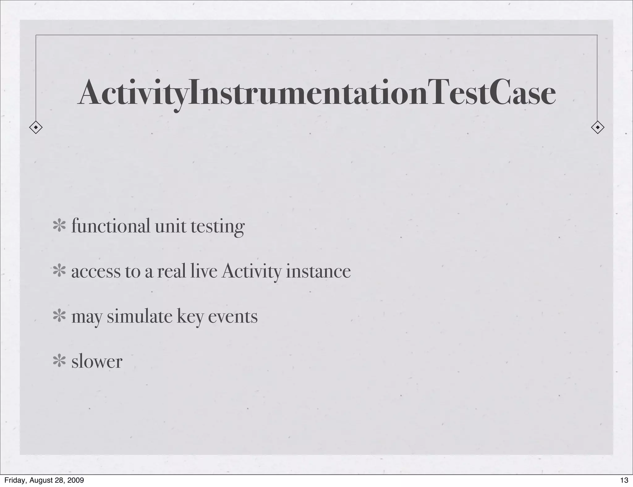 ActivityInstrumentationTestCase functional unit testing access to a real live Activity instance may simulate key events slower Friday, August 28, 2009 13 
