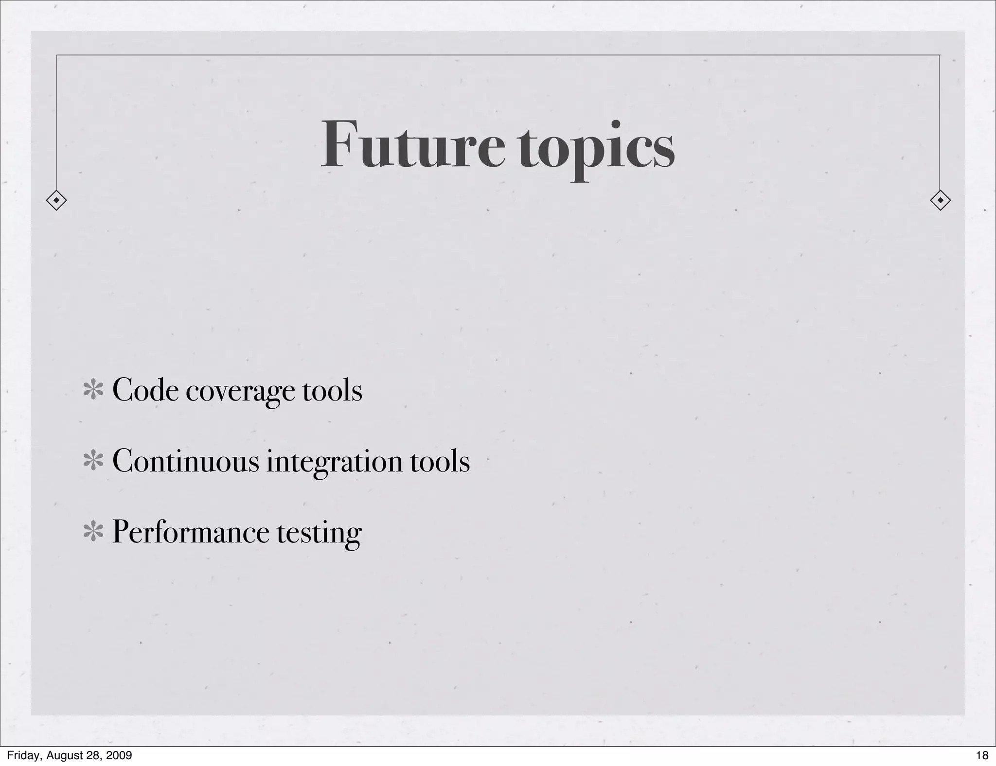 Future topics Code coverage tools Continuous integration tools Performance testing Friday, August 28, 2009 18 
