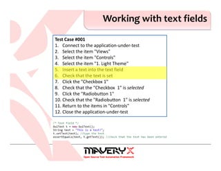Working with text fields
Test Case #001
1. Connect to the application-under-test
2. Select the item "Views"
3. Select the item "Controls"
4. Select the item "1. Light Theme"
5. Insert a text into the text field
6. Check that the text is set
7. Click the "Checkbox 1"
8. Check that the "Checkbox 1" is selected
9. Click the "Radiobutton 1"
10. Check that the "Radiobutton 1" is selected
11. Return to the items in "Controls"
12. Close the application-under-test
 