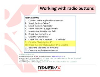 Working with radio buttons
Test Case #001
1. Connect to the application-under-test
2. Select the item "Views"
3. Select the item "Controls"
4. Select the item "1. Light Theme"
5. Insert a text into the text field
6. Check that the text is set
7. Click the "Checkbox 1"
8. Check that the "Checkbox 1" is selected
9. Click the "Radiobutton 1"
10. Check that the "Radiobutton 1" is selected
11. Return to the items in "Controls"
12. Close the application-under-test
 