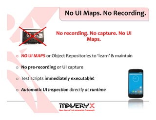 No UI Maps. No Recording.
No recording. No capture. No UI
Maps.
o NO UI MAPS or Object Repositories to ‘learn’ & maintain
o No pre-recording or UI capture
o Test scripts immediately executable!
o Automatic UI inspection directly at runtime
 