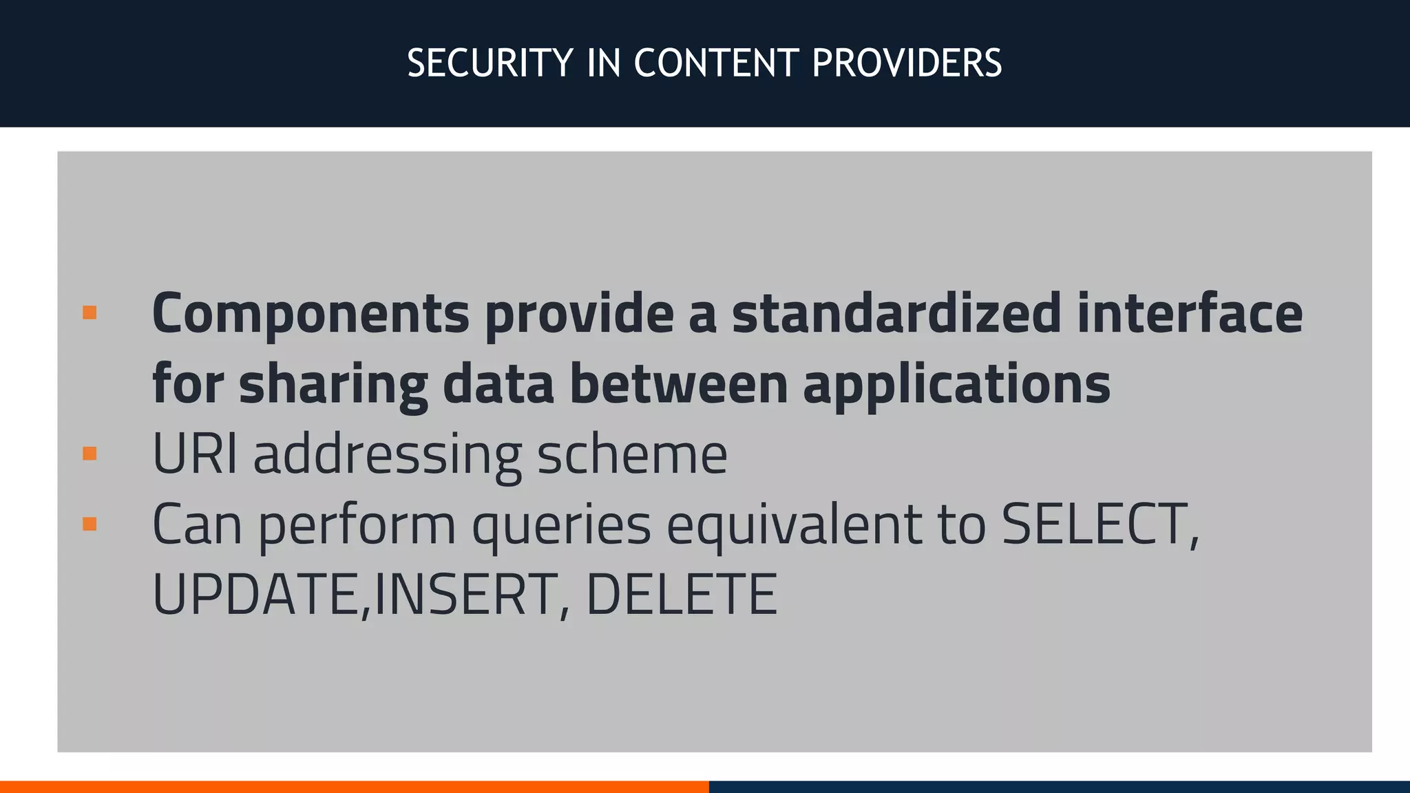 SECURITY IN CONTENT PROVIDERS
▪ Components provide a standardized interface
for sharing data between applications
▪ URI addressing scheme
▪ Can perform queries equivalent to SELECT,
UPDATE,INSERT, DELETE
 