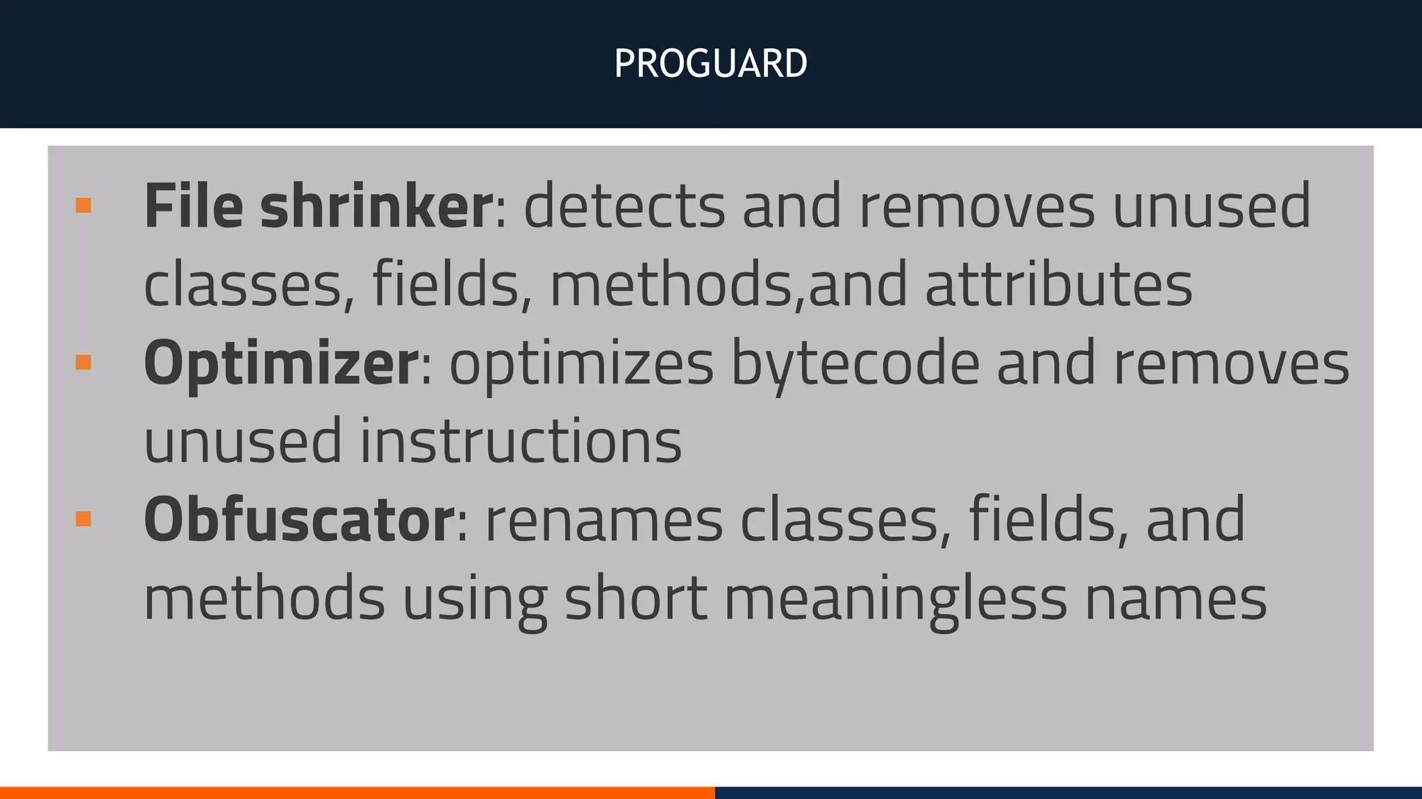 PROGUARD
▪ File shrinker: detects and removes unused
classes, fields, methods,and attributes
▪ Optimizer: optimizes bytecode and removes
unused instructions
▪ Obfuscator: renames classes, fields, and
methods using short meaningless names
 