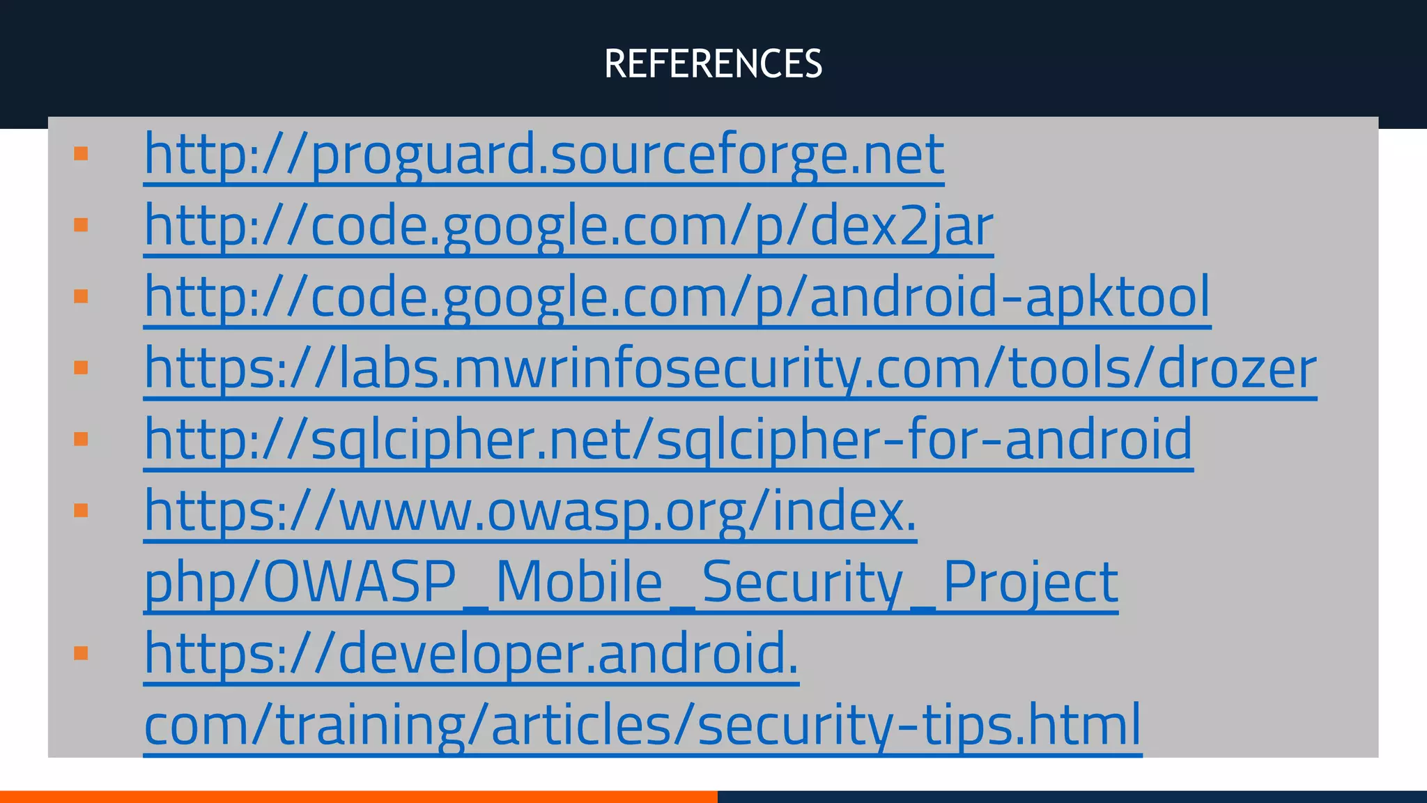 REFERENCES
▪ http://proguard.sourceforge.net
▪ http://code.google.com/p/dex2jar
▪ http://code.google.com/p/android-apktool
▪ https://labs.mwrinfosecurity.com/tools/drozer
▪ http://sqlcipher.net/sqlcipher-for-android
▪ https://www.owasp.org/index.
php/OWASP_Mobile_Security_Project
▪ https://developer.android.
com/training/articles/security-tips.html
 