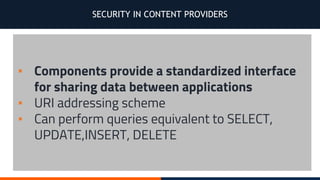 SECURITY IN CONTENT PROVIDERS
▪ Components provide a standardized interface
for sharing data between applications
▪ URI addressing scheme
▪ Can perform queries equivalent to SELECT,
UPDATE,INSERT, DELETE
 