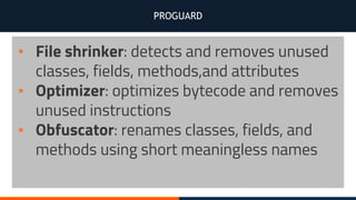 PROGUARD
▪ File shrinker: detects and removes unused
classes, fields, methods,and attributes
▪ Optimizer: optimizes bytecode and removes
unused instructions
▪ Obfuscator: renames classes, fields, and
methods using short meaningless names
 