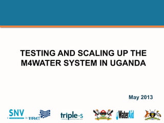 WATER SERVICES THAT LAST …1
TESTING AND SCALING UP THE
M4WATER SYSTEM IN UGANDA
May 2013
 