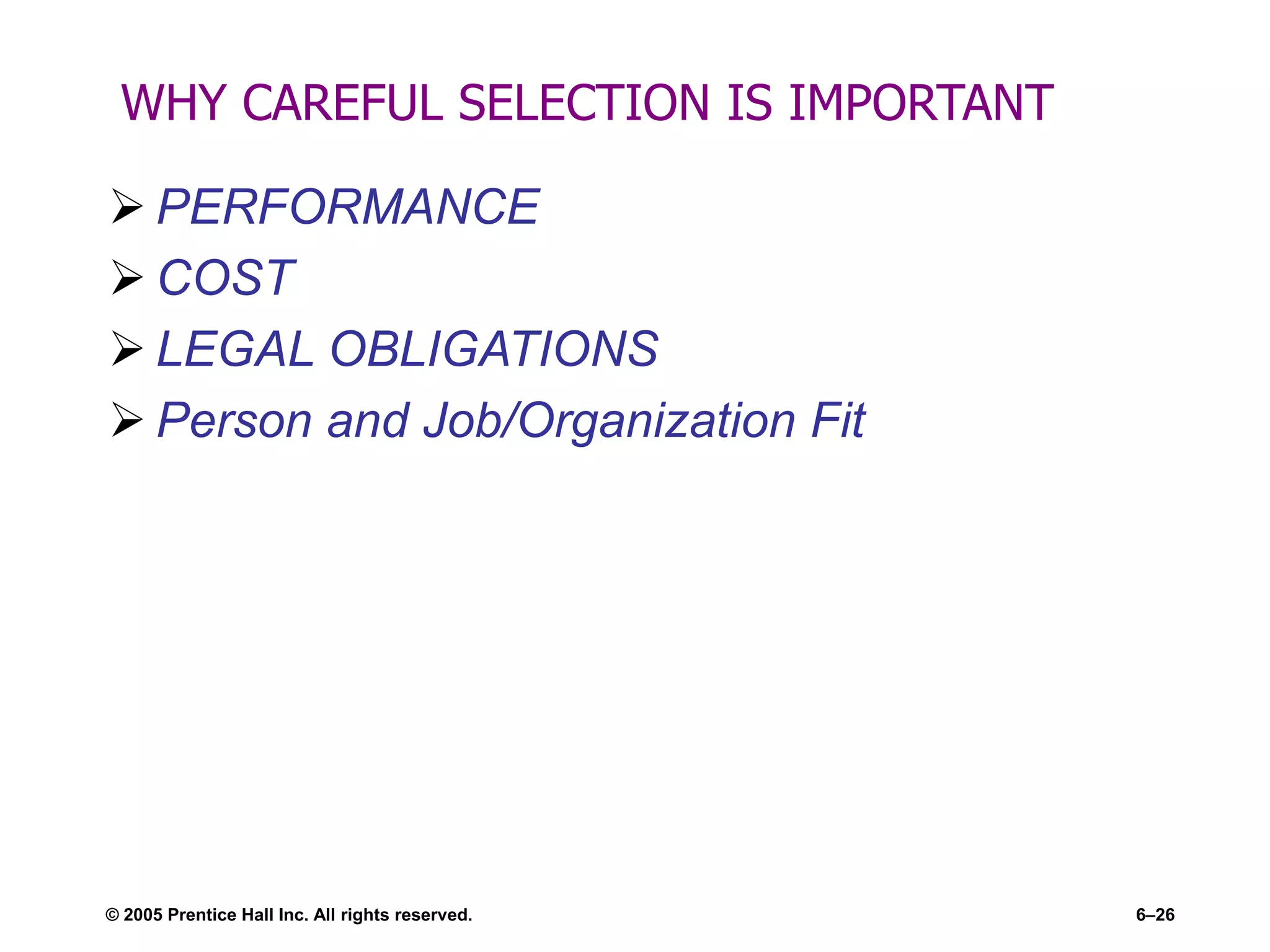 WHY CAREFUL SELECTION IS IMPORTANT
 PERFORMANCE
 COST
 LEGAL OBLIGATIONS
 Person and Job/Organization Fit
© 2005 Prentice Hall Inc. All rights reserved. 6–26
 