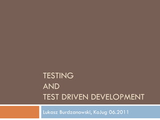 TESTING
AND
TEST DRIVEN DEVELOPMENT
Lukasz Burdzanowski, KoJug 06.2011
 
