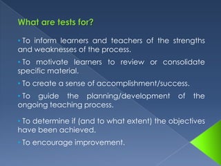 What are tests for? To inform learners and teachers of the strengths and weaknesses of the process.
