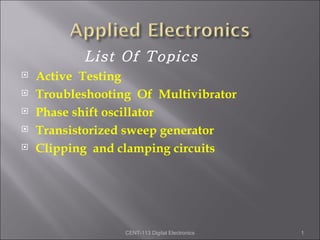 List Of Topics
   Active Testing
   Troubleshooting Of Multivibrator
   Phase shift oscillator
   Transistorized sweep generator
   Clipping and clamping circuits




                  CENT-113 Digital Electronics   1
 