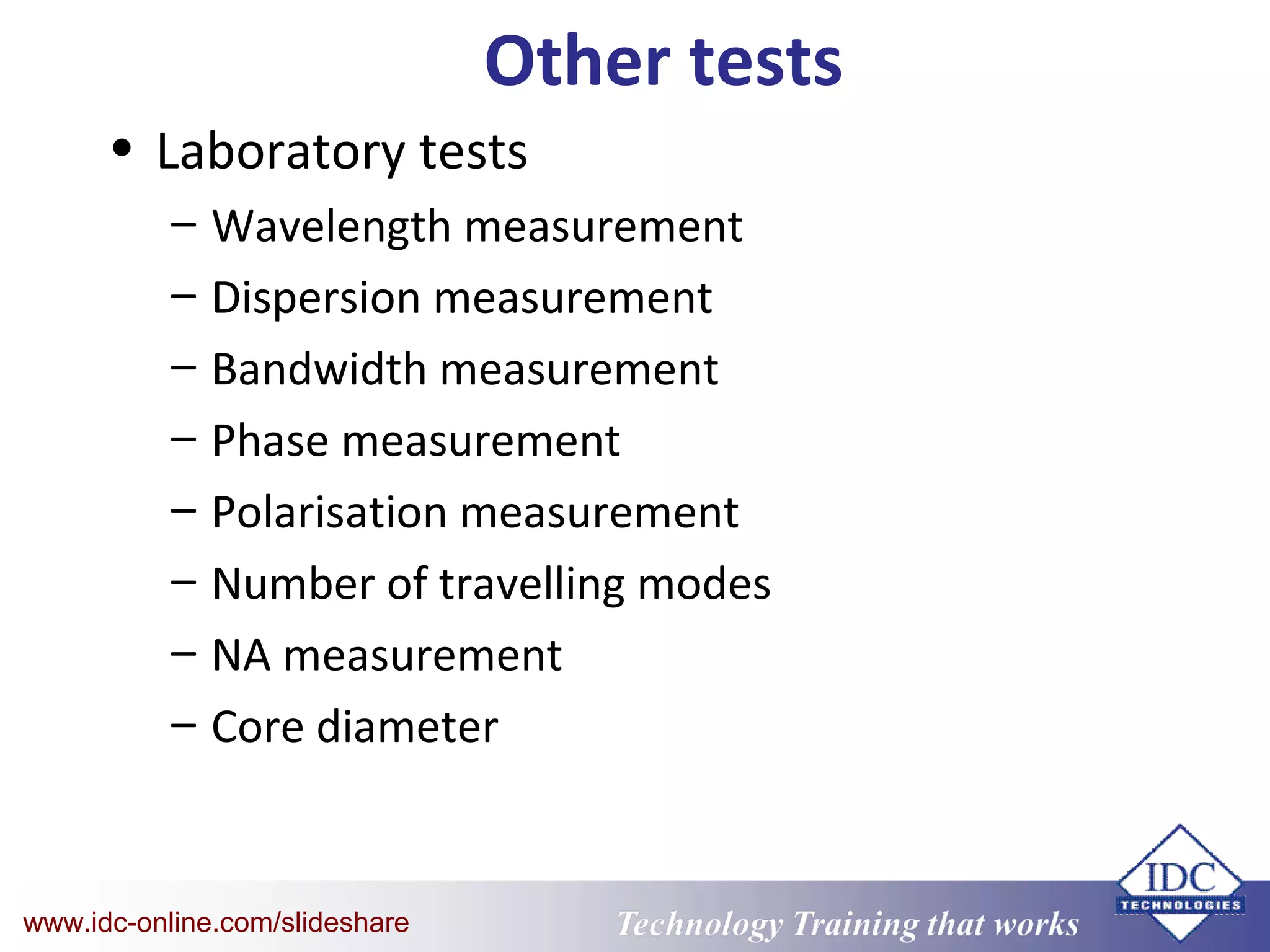 Technology Training that WorksTechnology Training that Workswww.idc-online.com/slideshare
Other tests
• Laboratory tests
– Wavelength measurement
– Dispersion measurement
– Bandwidth measurement
– Phase measurement
– Polarisation measurement
– Number of travelling modes
– NA measurement
– Core diameter
 
