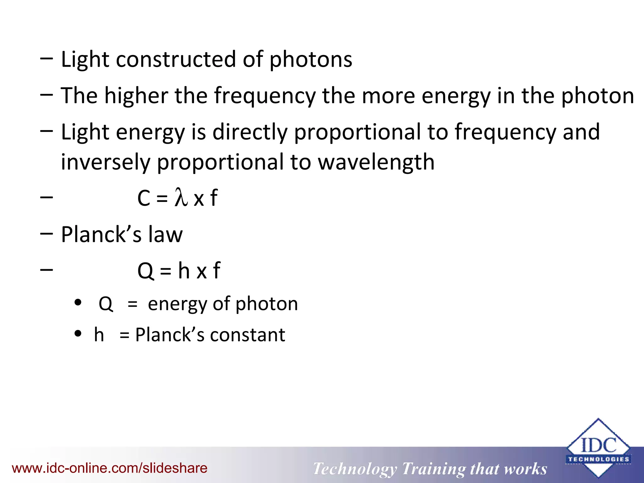 Technology Training that WorksTechnology Training that Workswww.idc-online.com/slideshare
– Light constructed of photons
– The higher the frequency the more energy in the photon
– Light energy is directly proportional to frequency and
inversely proportional to wavelength
– C = λ x f
– Planck’s law
– Q = h x f
• Q = energy of photon
• h = Planck’s constant
 