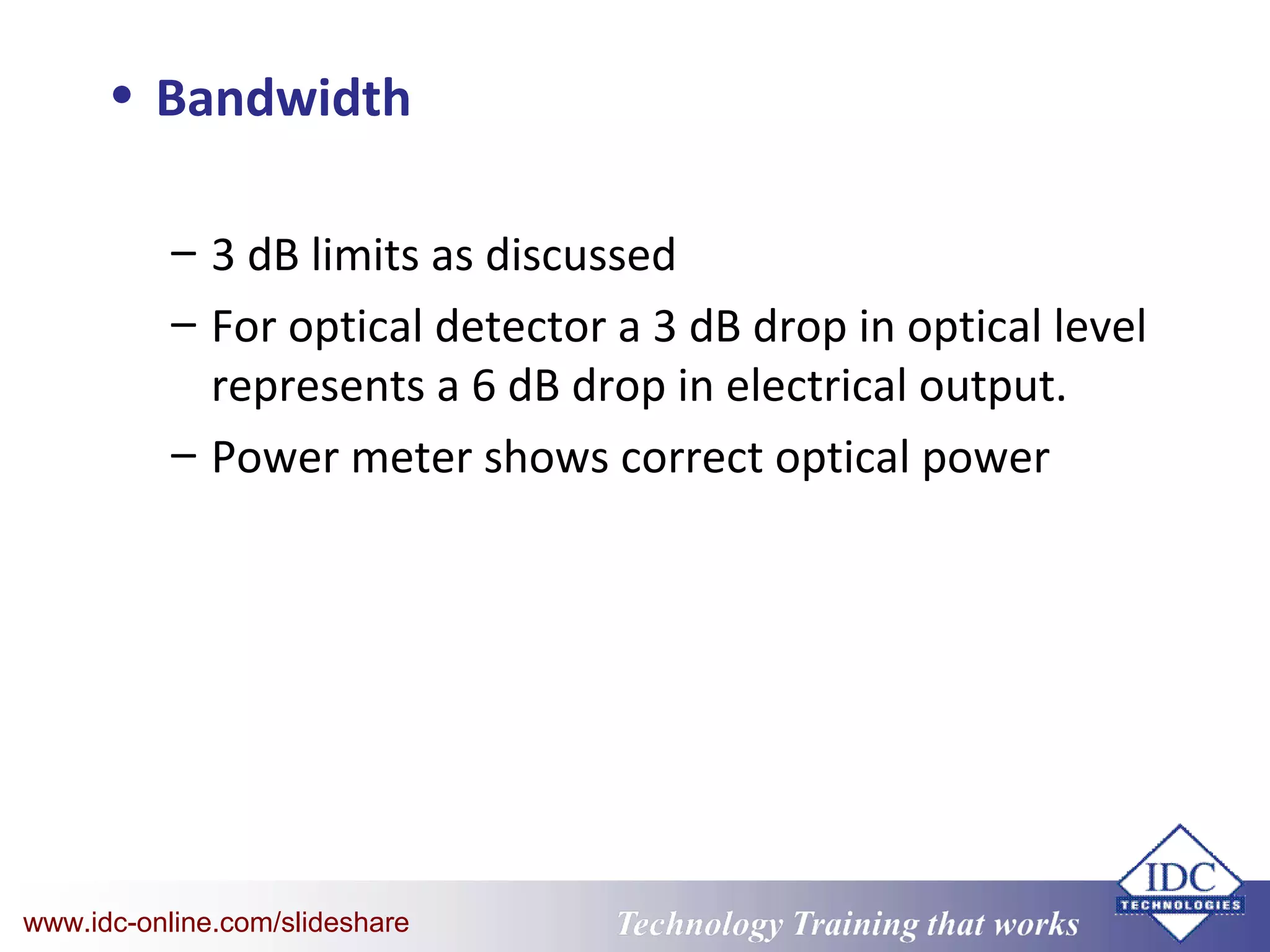 Technology Training that WorksTechnology Training that Workswww.idc-online.com/slideshare
• Bandwidth
– 3 dB limits as discussed
– For optical detector a 3 dB drop in optical level
represents a 6 dB drop in electrical output.
– Power meter shows correct optical power
 