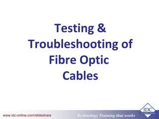 Technology Training that WorksTechnology Training that Workswww.idc-online.com/slideshare
Testing &
Troubleshooting of
Fibre Optic
Cables
 
