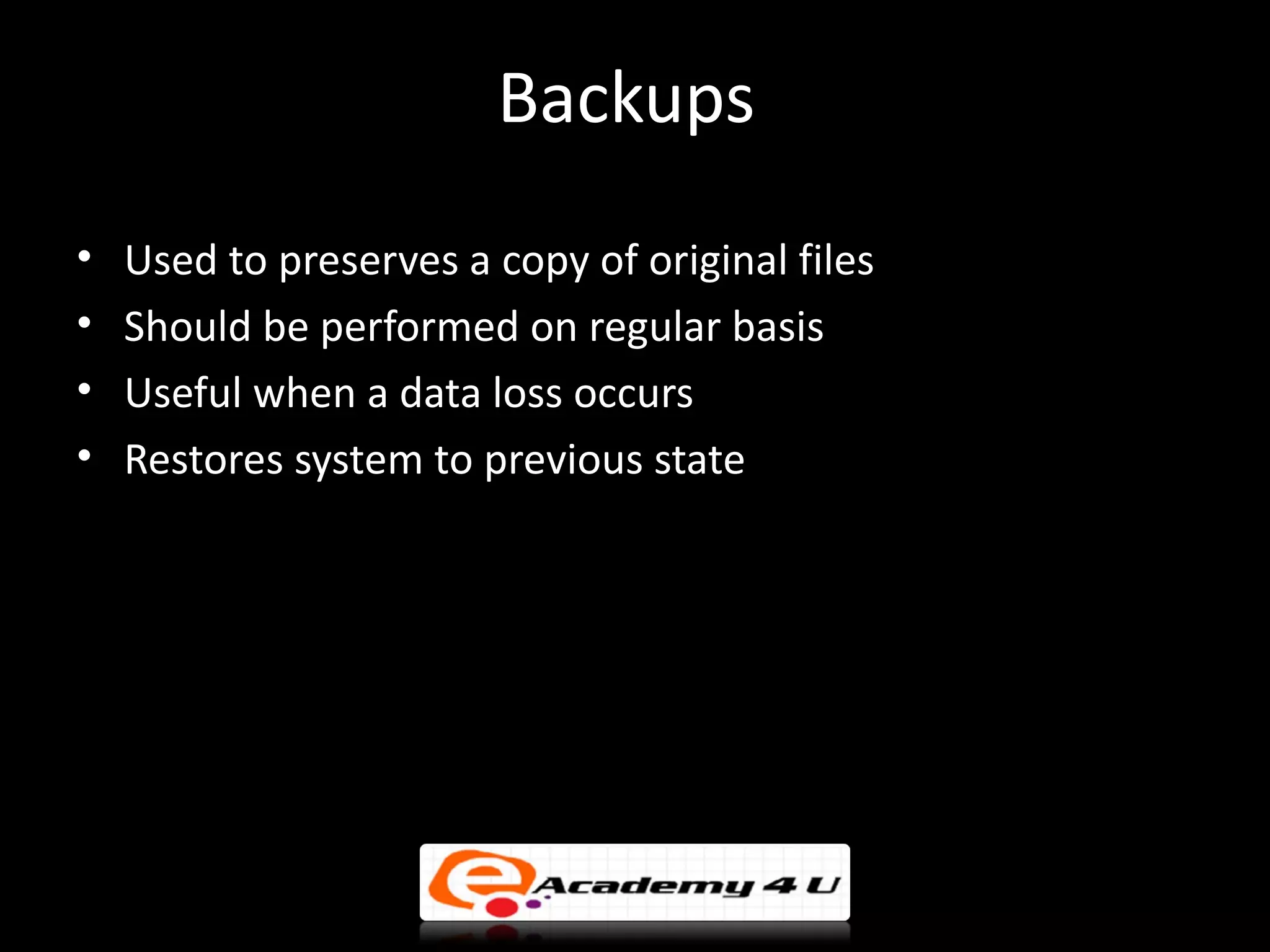 Backups
•   Used to preserves a copy of original files
•   Should be performed on regular basis
•   Useful when a data loss occurs
•   Restores system to previous state
 