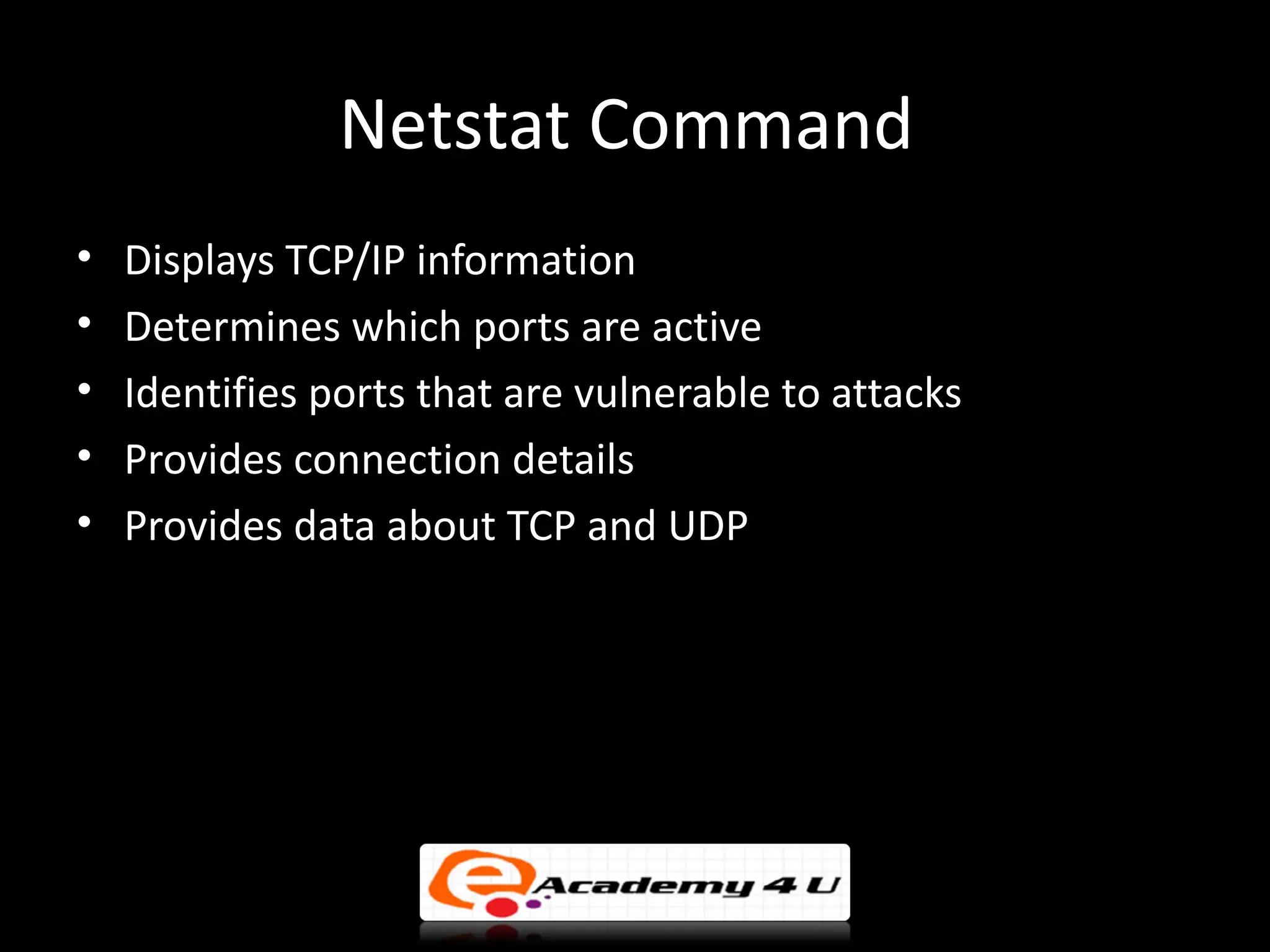 Netstat Command
•   Displays TCP/IP information
•   Determines which ports are active
•   Identifies ports that are vulnerable to attacks
•   Provides connection details
•   Provides data about TCP and UDP
 