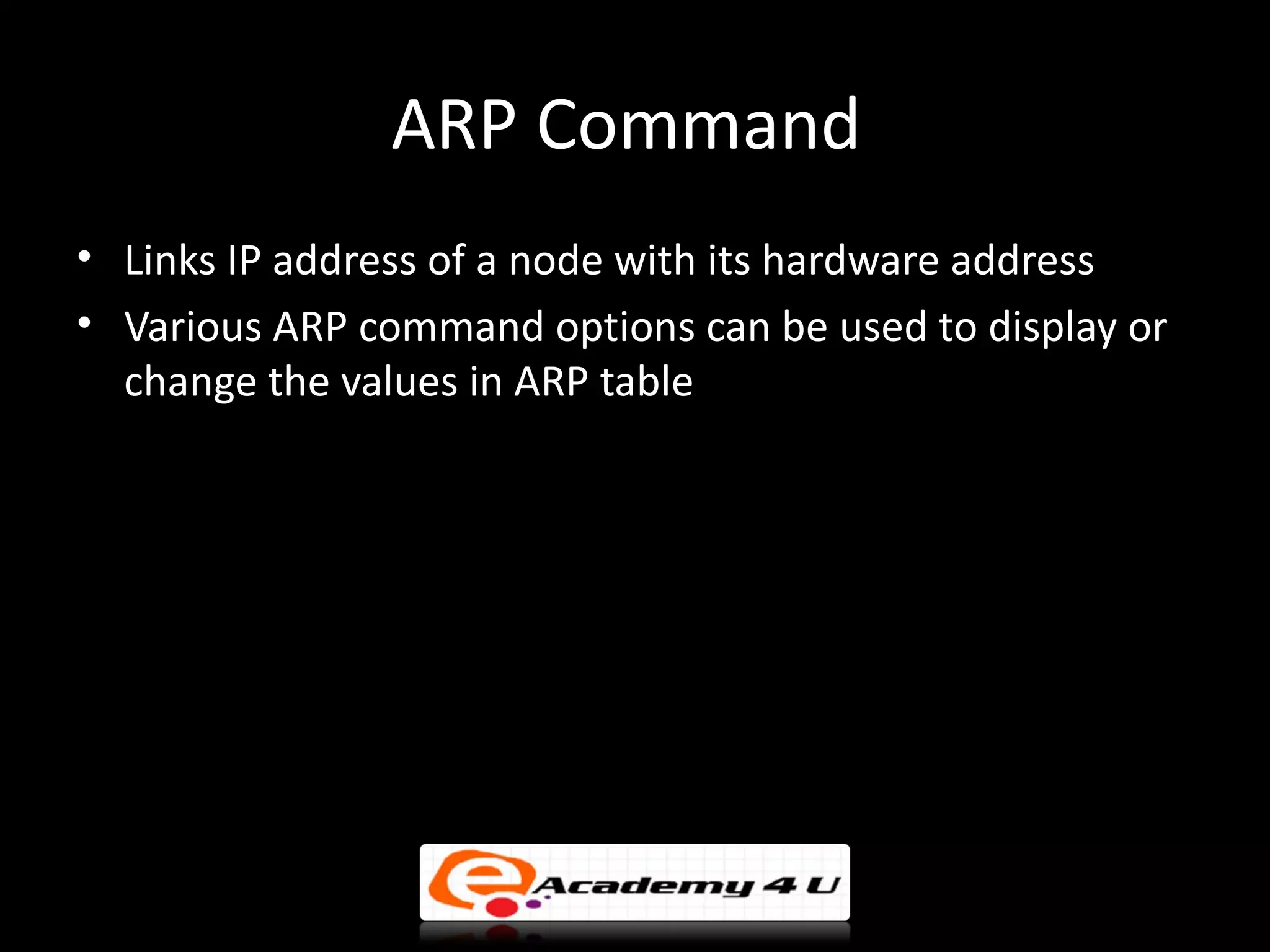 ARP Command
• Links IP address of a node with its hardware address
• Various ARP command options can be used to display or
  change the values in ARP table
 