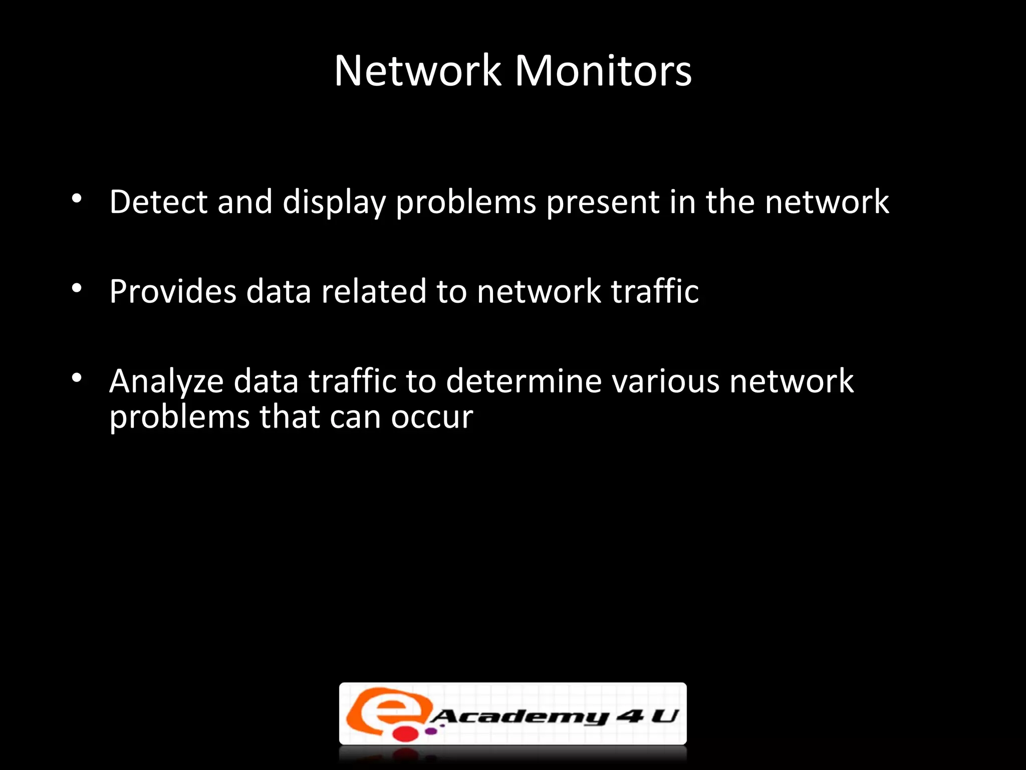 Network Monitors

• Detect and display problems present in the network

• Provides data related to network traffic

• Analyze data traffic to determine various network
  problems that can occur
 