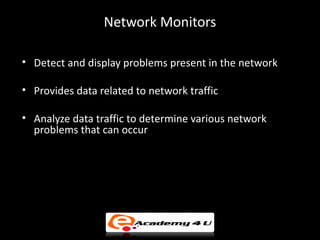 Network Monitors

• Detect and display problems present in the network

• Provides data related to network traffic

• Analyze data traffic to determine various network
  problems that can occur
 
