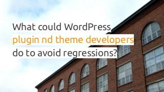 What could WordPress
plugin nd theme developers
do to avoid regressions?
 