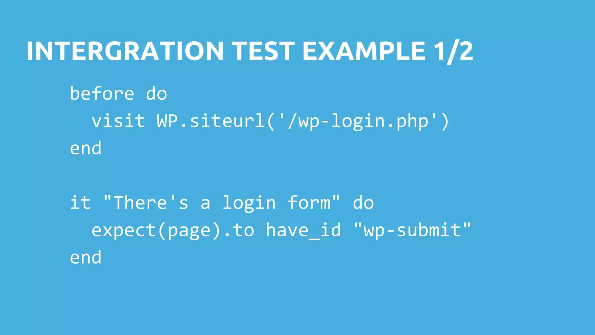 INTERGRATION TEST EXAMPLE 1/2 before do visit WP.siteurl('/wp-login.php') end it "There's a login form" do expect(page).to have_id "wp-submit" end 