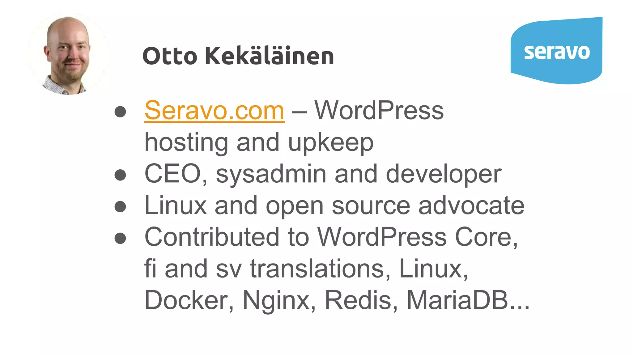 ● Seravo.com – WordPress hosting and upkeep ● CEO, sysadmin and developer ● Linux and open source advocate ● Contributed to WordPress Core, fi and sv translations, Linux, Docker, Nginx, Redis, MariaDB... Otto Kekäläinen 