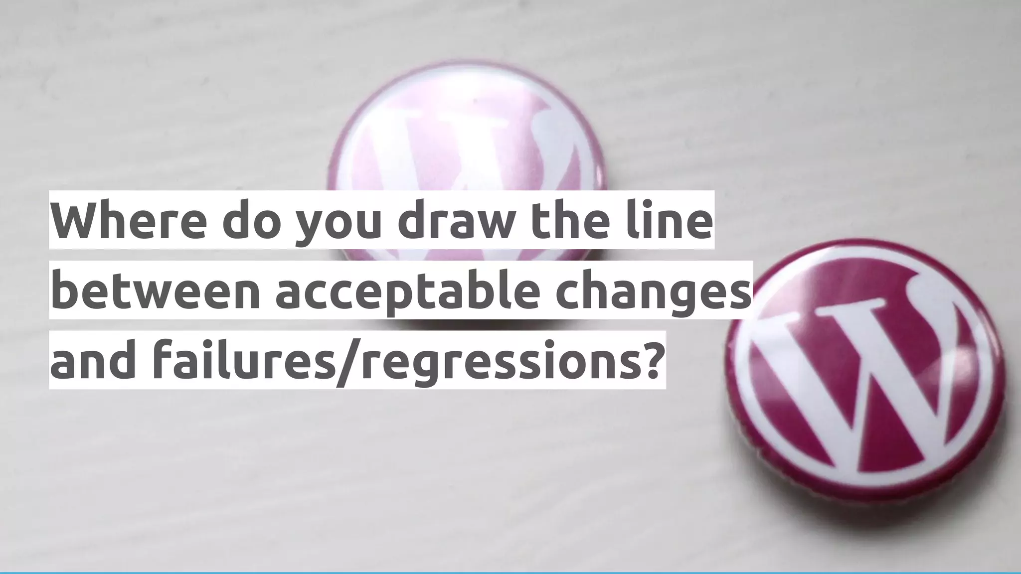 Where do you draw the line between acceptable changes and failures/regressions? 