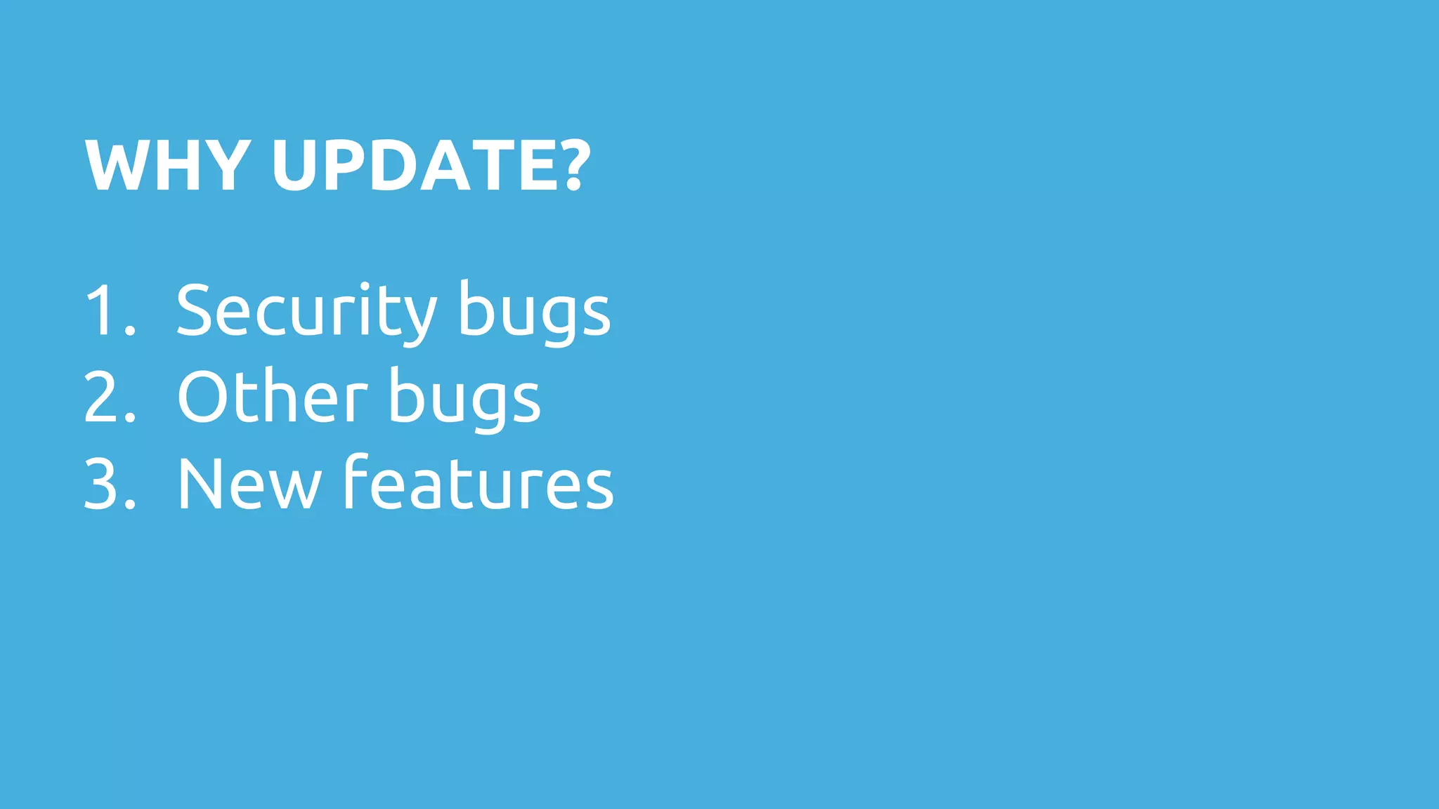 WHY UPDATE? 1. Security bugs 2. Other bugs 3. New features 