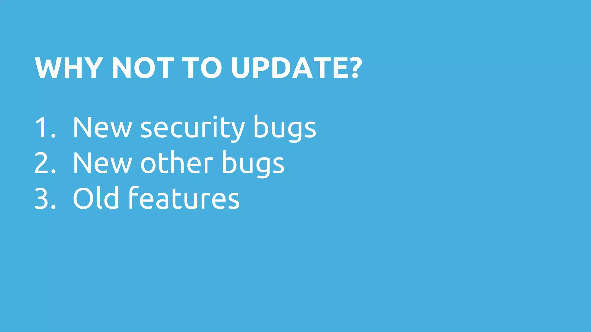 WHY NOT TO UPDATE? 1. New security bugs 2. New other bugs 3. Old features 