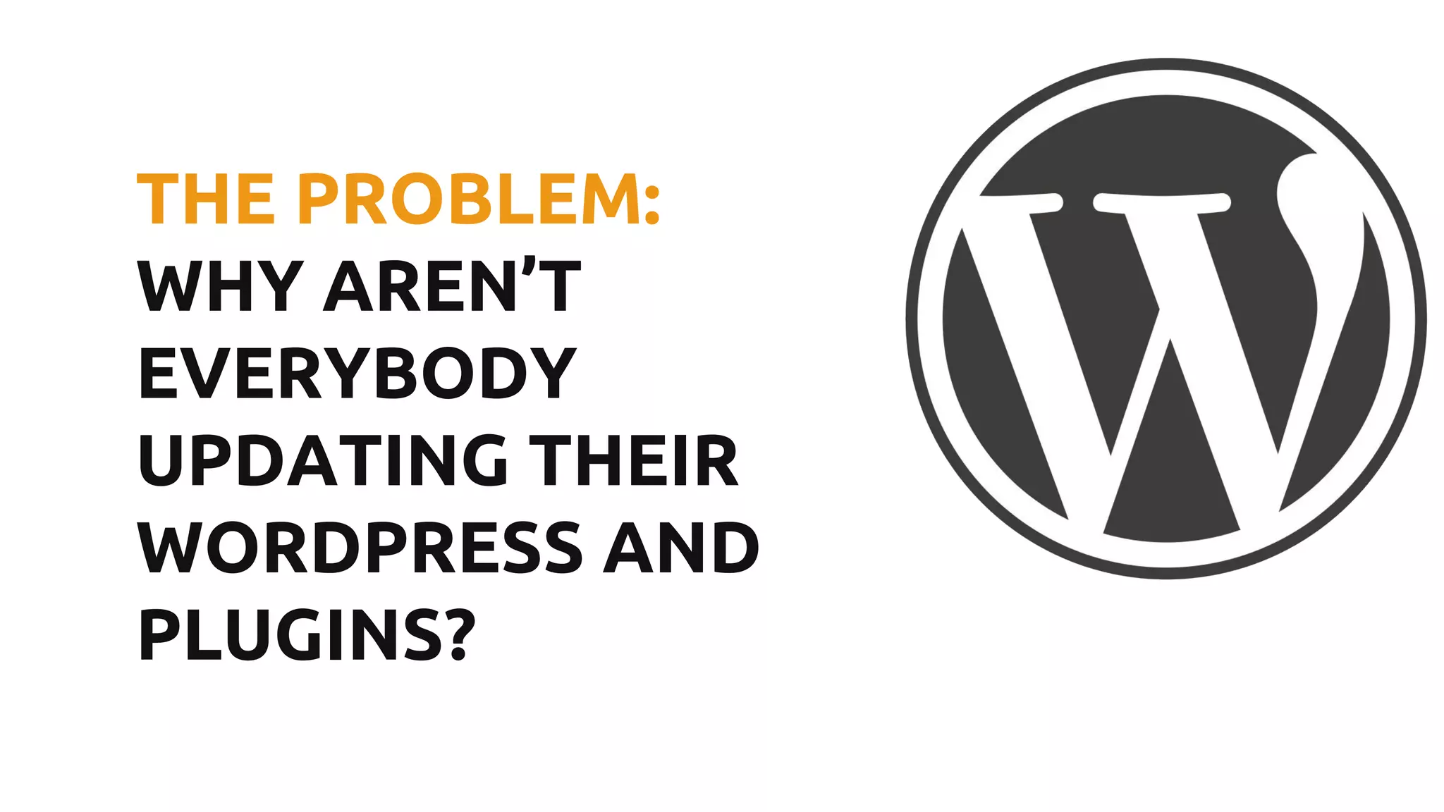 THE PROBLEM: WHY AREN’T EVERYBODY UPDATING THEIR WORDPRESS AND PLUGINS? 