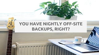 YOU HAVE NIGHTLY OFF-SITE
BACKUPS, RIGHT?
 