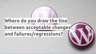 Where do you draw the line
between acceptable changes
and failures/regressions?
 