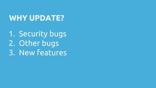 WHY UPDATE?
1. Security bugs
2. Other bugs
3. New features
 