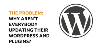 THE PROBLEM:
WHY AREN’T
EVERYBODY
UPDATING THEIR
WORDPRESS AND
PLUGINS?
 