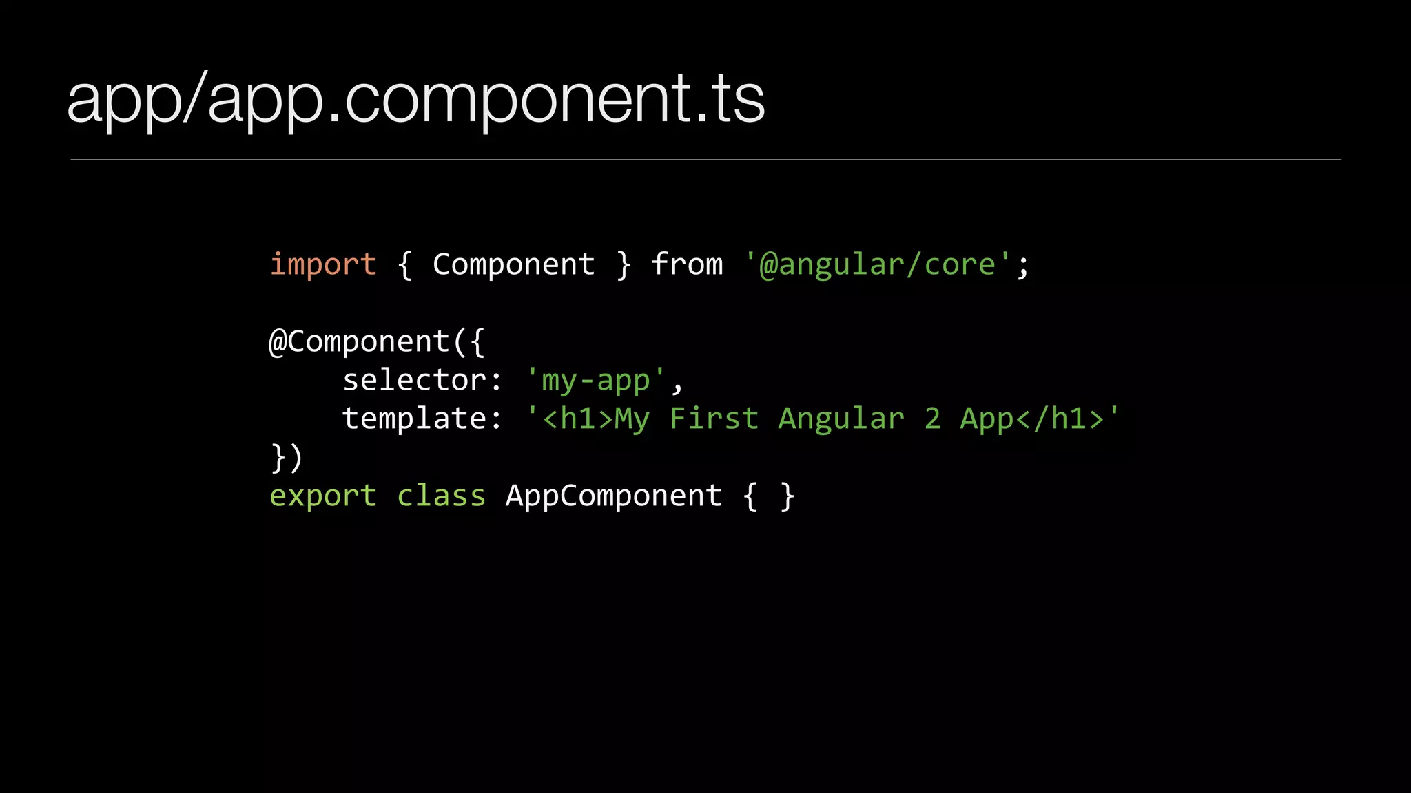 app/app.component.ts import { Component } from '@angular/core'; @Component({ selector: 'my-app', template: '<h1>My First Angular 2 App</h1>' }) export class AppComponent { } 