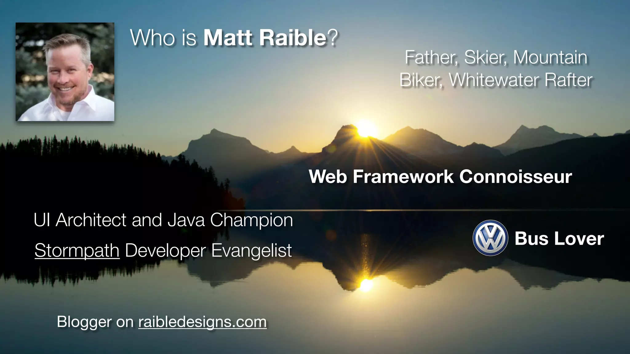 Blogger on raibledesigns.com UI Architect and Java Champion Father, Skier, Mountain Biker, Whitewater Rafter Web Framework Connoisseur Who is Matt Raible? Bus Lover Stormpath Developer Evangelist 