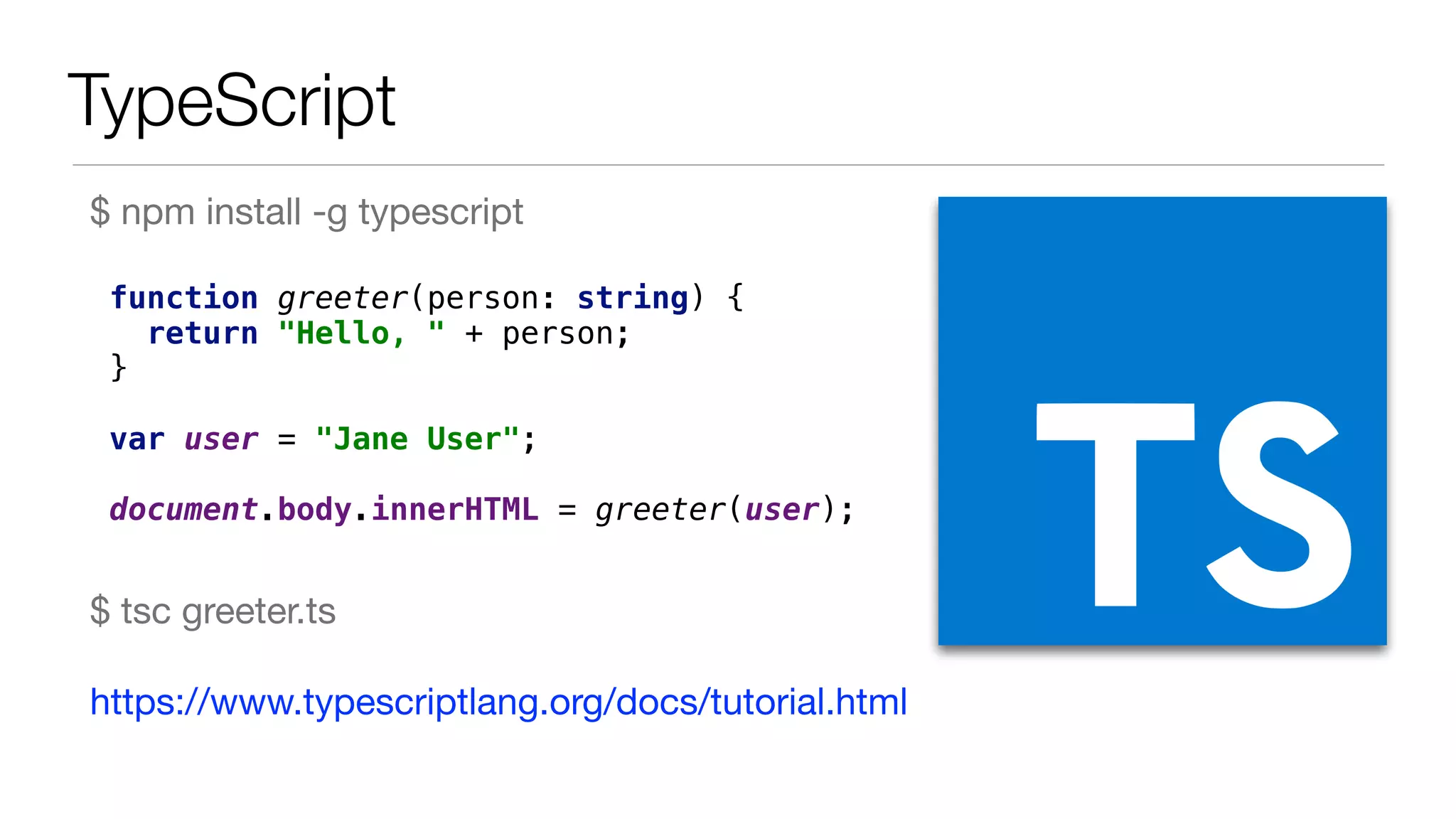 TypeScript $ npm install -g typescript function greeter(person: string) {  return "Hello, " + person;  }    var user = "Jane User";    document.body.innerHTML = greeter(user); $ tsc greeter.ts https://www.typescriptlang.org/docs/tutorial.html 