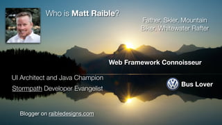 Blogger on raibledesigns.com
UI Architect and Java Champion
Father, Skier, Mountain
Biker, Whitewater Rafter
Web Framework...