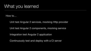 What you learned
How to…

Unit test Angular 2 services, mocking Http provider

Unit test Angular 2 components, mocking service

Integration test Angular 2 application

Continuously test and deploy with a CI server
 