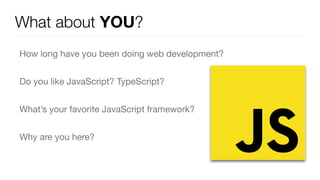 What about YOU?
How long have you been doing web development?

Do you like JavaScript? TypeScript?

What’s your favorite JavaScript framework?

Why are you here?
 