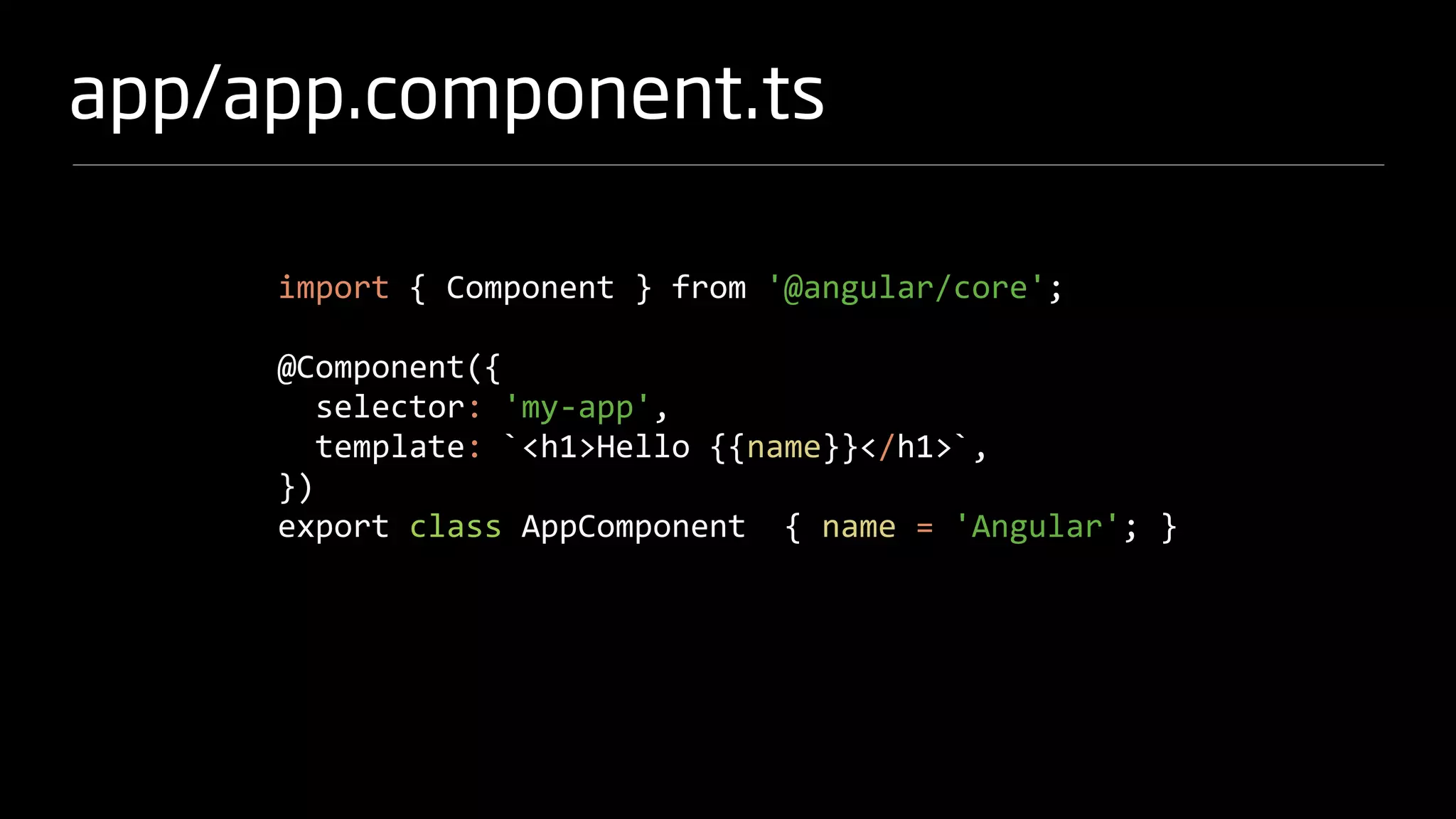app/app.component.ts
import { Component } from '@angular/core';
@Component({
selector: 'my-app',
template: `<h1>Hello {{name}}</h1>`,
})
export class AppComponent { name = 'Angular'; }
 