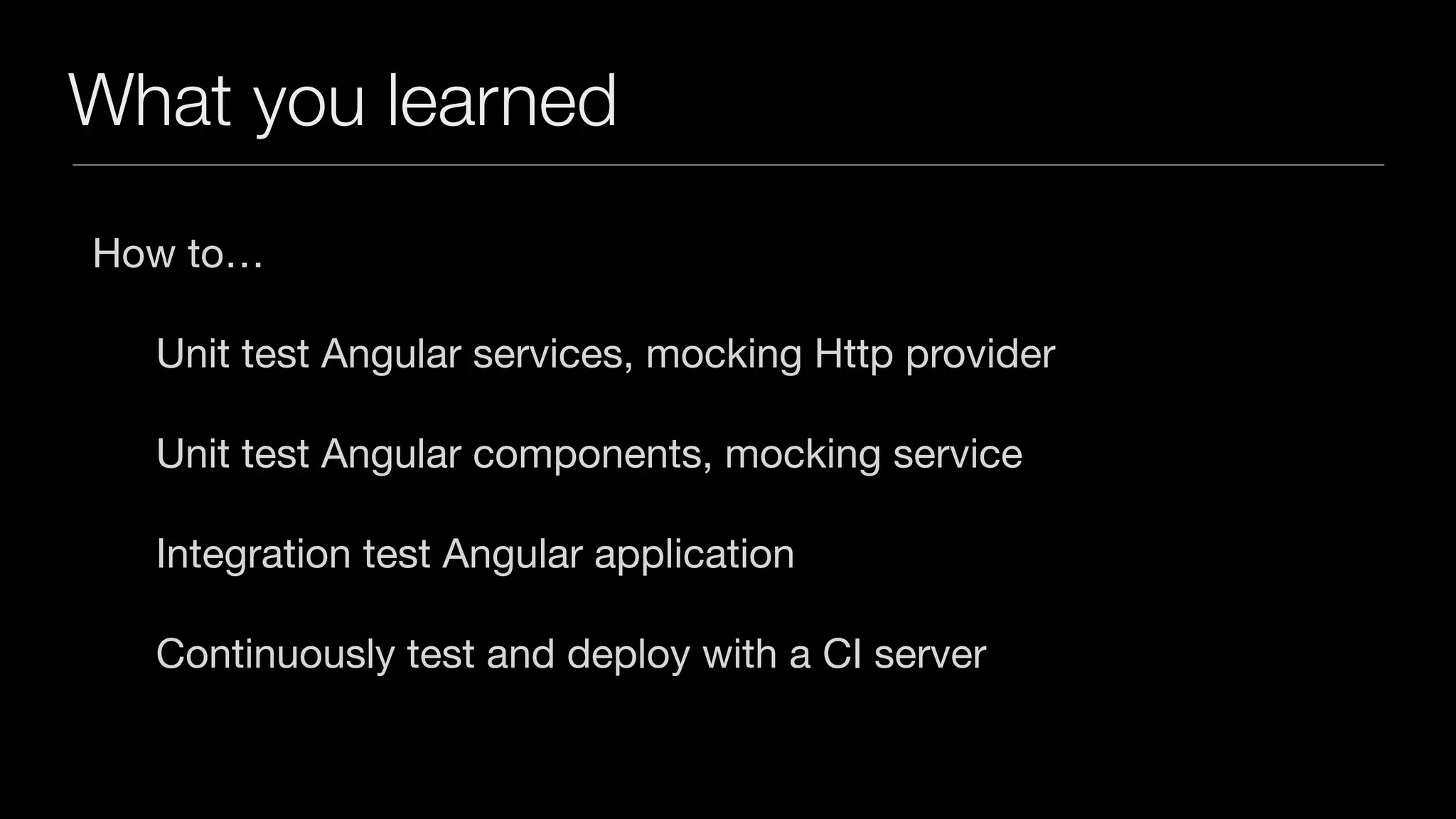 What you learned
How to…

Unit test Angular services, mocking Http provider

Unit test Angular components, mocking service

Integration test Angular application

Continuously test and deploy with a CI server
 