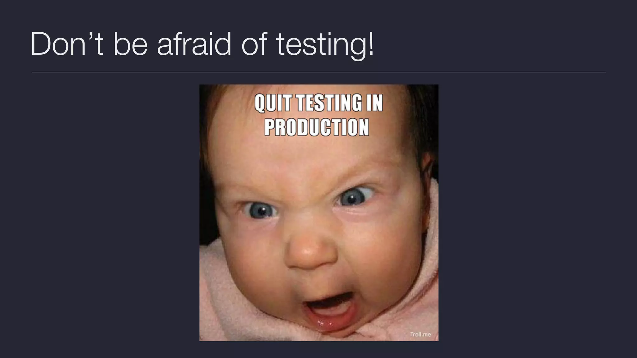 Don’t be afraid of testing!
 