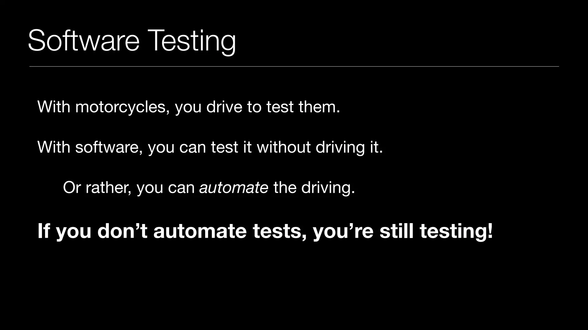 Software Testing
With motorcycles, you drive to test them.

With software, you can test it without driving it.

Or rather, you can automate the driving.

If you don’t automate tests, you’re still testing!
 