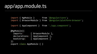 app/app.module.ts
import { NgModule } from '@angular/core';
import { BrowserModule } from '@angular/platform-browser';
import { AppComponent } from './app.component';
@NgModule({
imports: [ BrowserModule ],
declarations: [ AppComponent ],
bootstrap: [ AppComponent ]
})
export class AppModule { }
 