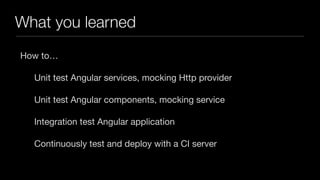What you learned
How to…

Unit test Angular services, mocking Http provider

Unit test Angular components, mocking service

Integration test Angular application

Continuously test and deploy with a CI server
 