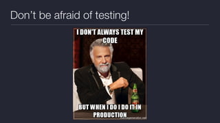 Don’t be afraid of testing!
 